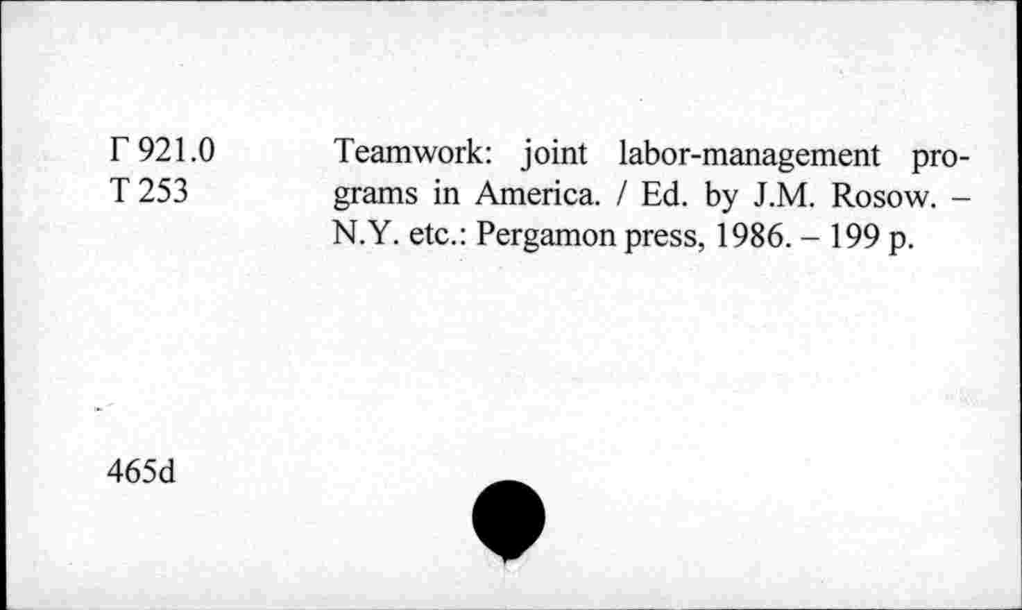 ﻿r 921.0
T253
Teamwork: joint labor-management programs in America. I Ed. by J.M. Rosow. -N.Y. etc.: Pergamon press, 1986. - 199 p.
465d